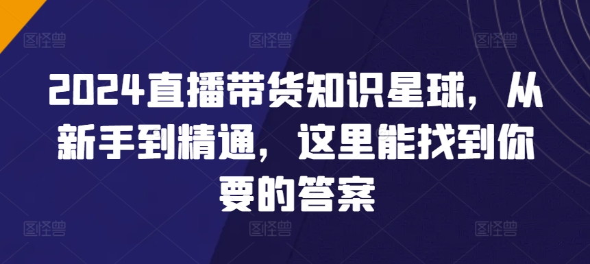 2024直播带货知识星球，从新手到精通，这里能找到你要的答案-圆梦资源网