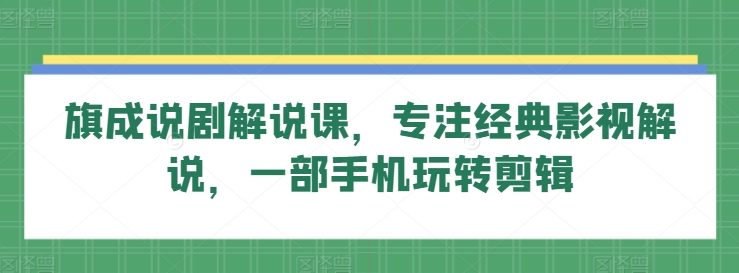 旗成说剧解说课，专注经典影视解说，一部手机玩转剪辑-圆梦资源网