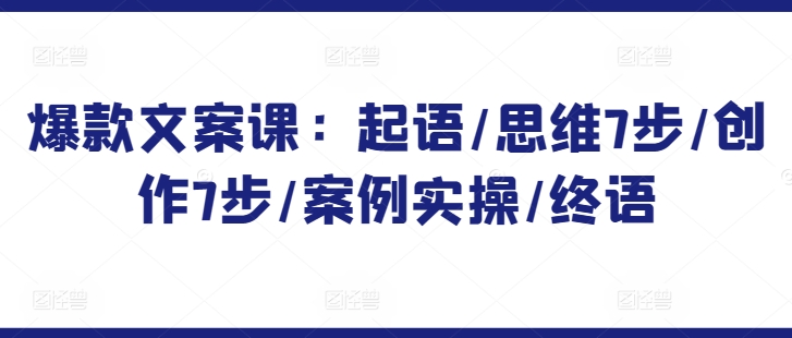 爆款文案课：起语/思维7步/创作7步/案例实操/终语-圆梦资源网