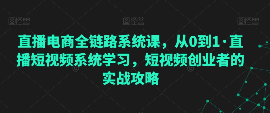 直播电商全链路系统课，从0到1·直播短视频系统学习，短视频创业者的实战攻略-圆梦资源网