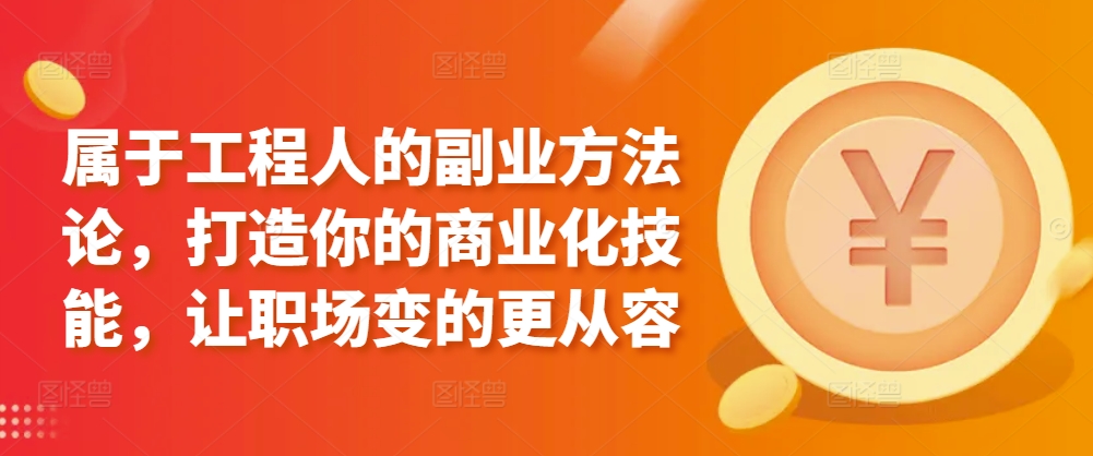 属于工程人的副业方法论，打造你的商业化技能，让职场变的更从容-圆梦资源网