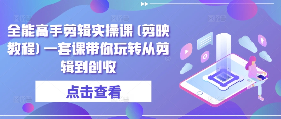 全能高手剪辑实操课(剪映教程)一套课带你玩转从剪辑到创收-圆梦资源网