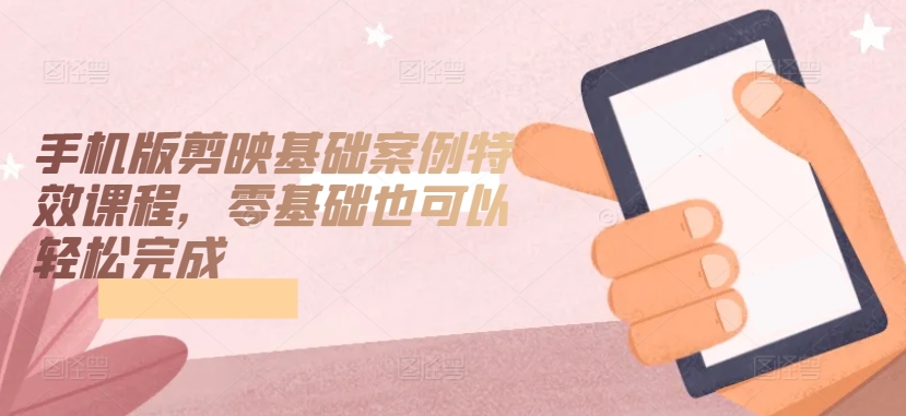 手机版剪映基础案例特效课程，零基础也可以轻松完成-圆梦资源网