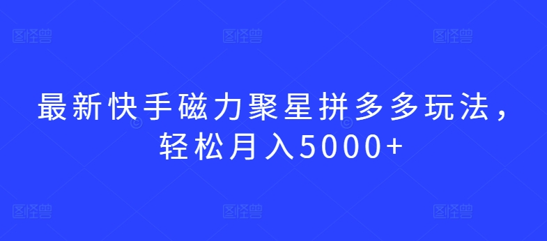 最新快手磁力聚星拼多多玩法，轻松月入5000+【揭秘】-圆梦资源网