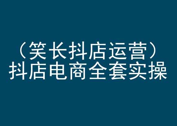 笑长抖店运营，抖店电商全套实操，抖音小店电商培训-圆梦资源网
