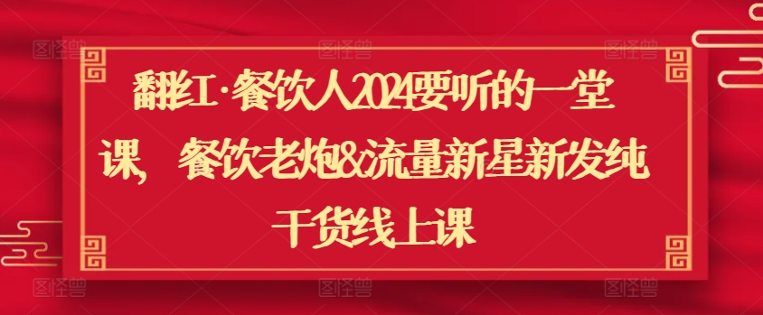 翻红·餐饮人2024要听的一堂课，餐饮老炮&流量新星新发纯干货线上课-圆梦资源网