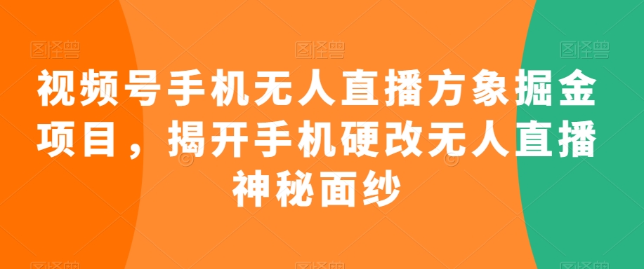 视频号手机无人直播方象掘金项目，揭开手机硬改无人直播神秘面纱-圆梦资源网