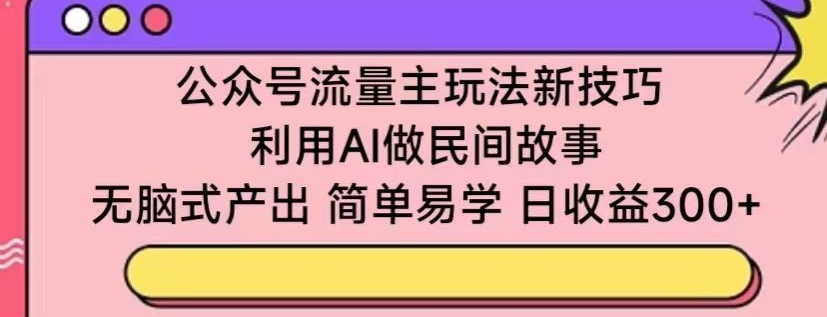 公众号流量主玩法新技巧，利用AI做民间故事 ，无脑式产出，简单易学，日收益300+【揭秘】-圆梦资源网