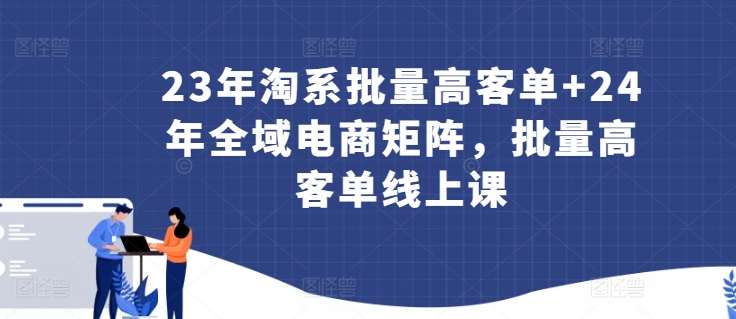 23年淘系批量高客单+24年全域电商矩阵，批量高客单线上课-圆梦资源网