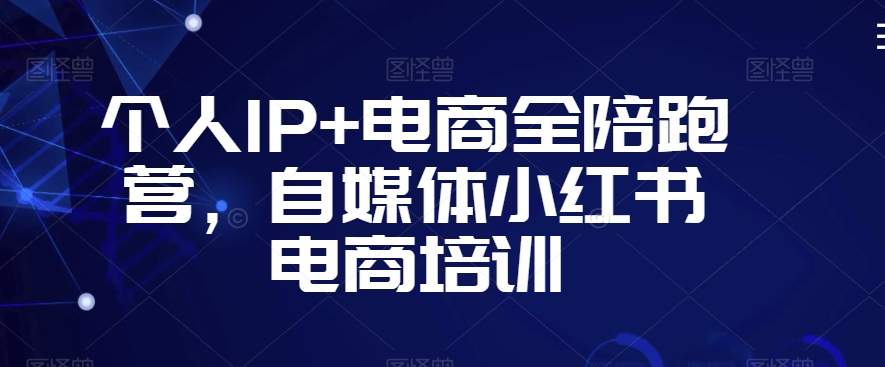 个人IP+电商全陪跑营，自媒体小红书电商培训-圆梦资源网