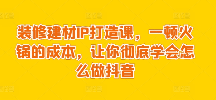 装修建材IP打造课，一顿火锅的成本，让你彻底学会怎么做抖音-圆梦资源网