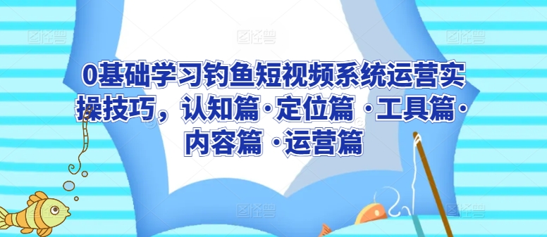 0基础学习钓鱼短视频系统运营实操技巧，认知篇·定位篇 ·工具篇·内容篇 ·运营篇-圆梦资源网