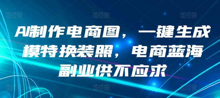 AI制作电商图，一键生成模特换装照，电商蓝海副业供不应求【揭秘】-圆梦资源网