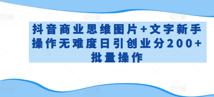 抖音商业思维图片+文字新手操作无难度日引创业分200+批量操作【揭秘】-圆梦资源网