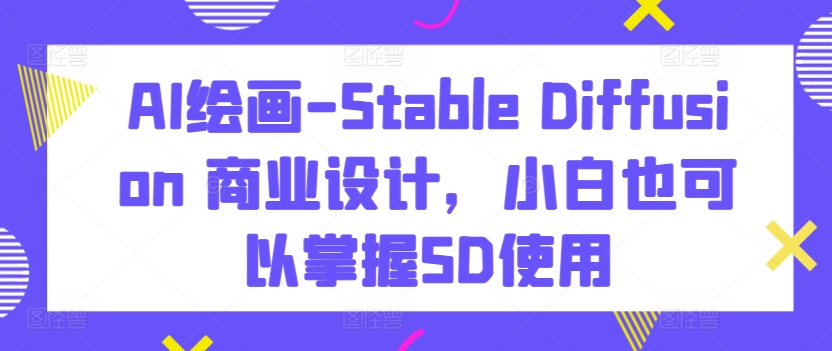 AI绘画-Stable Diffusion 商业设计，小白也可以掌握SD使用-圆梦资源网