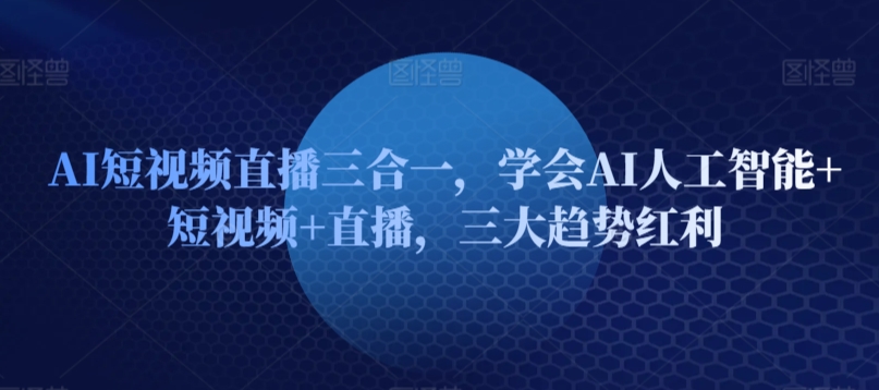 AI短视频直播三合一，学会AI人工智能+短视频+直播，三大趋势红利-圆梦资源网