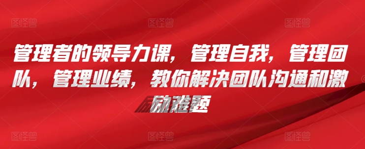 管理者的领导力课，​管理自我，管理团队，管理业绩，​教你解决团队沟通和激励难题-圆梦资源网