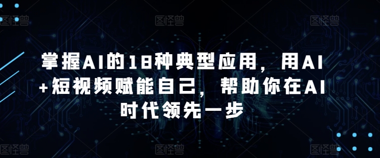 掌握AI的18种典型应用，用AI+短视频赋能自己，帮助你在AI时代领先一步-圆梦资源网