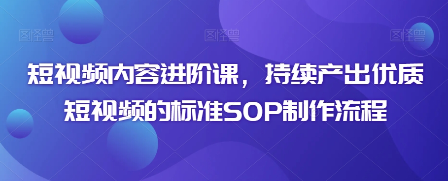短视频内容进阶课，持续产出优质短视频的标准SOP制作流程-圆梦资源网