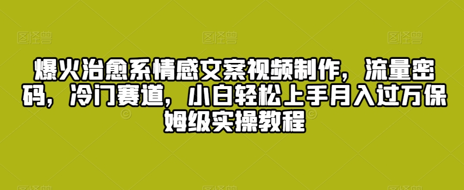 爆火治愈系情感文案视频制作，流量密码，冷门赛道，小白轻松上手月入过万保姆级实操教程【揭秘】-圆梦资源网