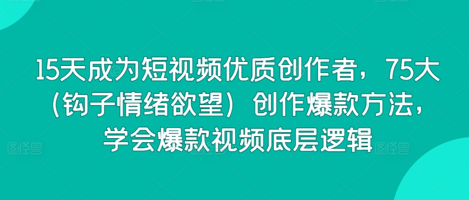 15天成为短视频优质创作者，75大（钩子情绪欲望）创作爆款方法，学会爆款视频底层逻辑-圆梦资源网