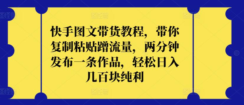 快手图文带货教程，带你复制粘贴蹭流量，两分钟发布一条作品，轻松日入几百块纯利【揭秘】-圆梦资源网