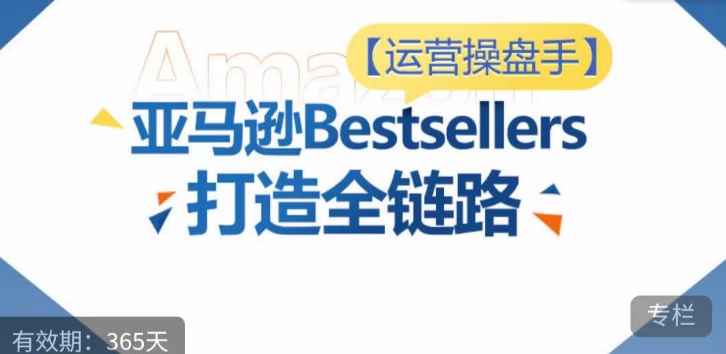 运营操盘手！亚马逊Bestsellers打造全链路，选品、Listing、广告投放全链路进阶优化-圆梦资源网