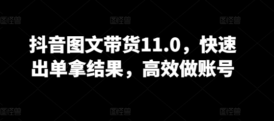 抖音图文带货11.0，快速出单拿结果，高效做账号-圆梦资源网