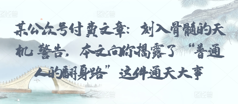 某公众号付费文章：刻入骨髓的天机: 警告，本文向你揭露了 “普通人的翻身路” 这件通天大事-圆梦资源网