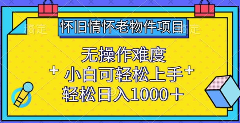 怀旧情怀老物件项目，无操作难度，小白可轻松上手，轻松日入1000+【揭秘】-圆梦资源网