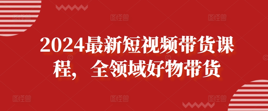 2024最新短视频带货课程，全领域好物带货-圆梦资源网