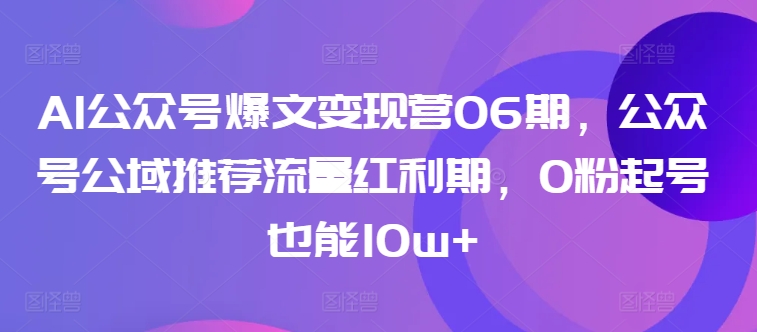 AI公众号爆文变现营06期，公众号公域推荐流量红利期，0粉起号也能10w+-圆梦资源网