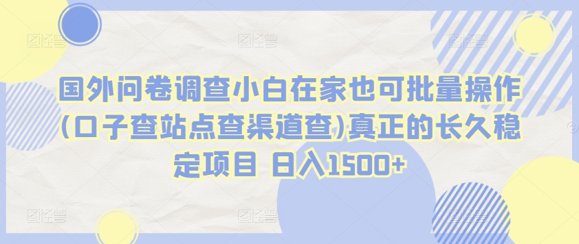 国外问卷调查小白在家也可批量操作(口子查站点查渠道查)真正的长久稳定项目 日入1500+【揭秘】-圆梦资源网
