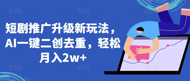 短剧推广升级新玩法，AI一键二创去重，轻松月入2w+【揭秘】-圆梦资源网