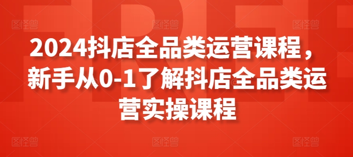 2024抖店全品类运营课程，新手从0-1了解抖店全品类运营实操课程-圆梦资源网