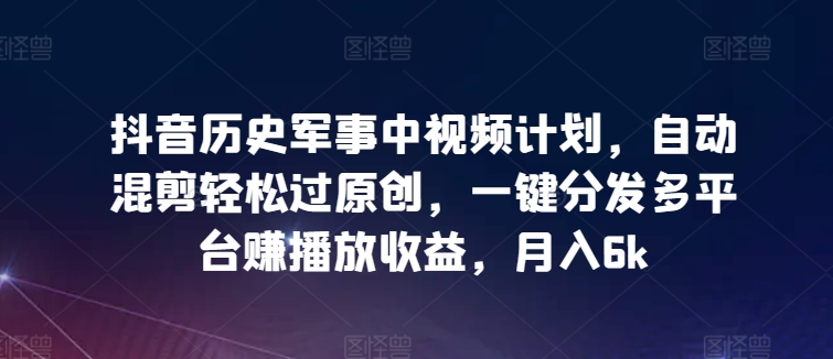 抖音历史军事中视频计划，自动混剪轻松过原创，一键分发多平台赚播放收益，月入6k【揭秘】-圆梦资源网