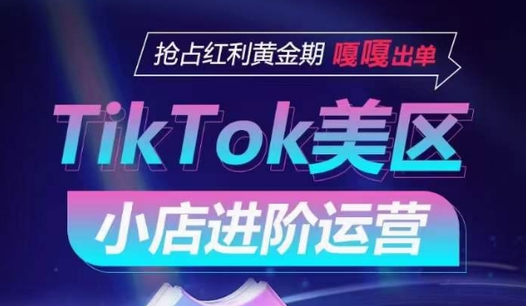 TikTok Shop美区小店进阶运营，抢占红利黄金期 嘎嘎出单-圆梦资源网
