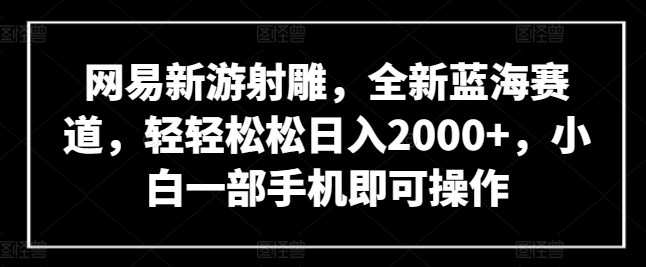 网易新游射雕，全新蓝海赛道，轻轻松松日入2000+，小白一部手机即可操作【揭秘】-圆梦资源网