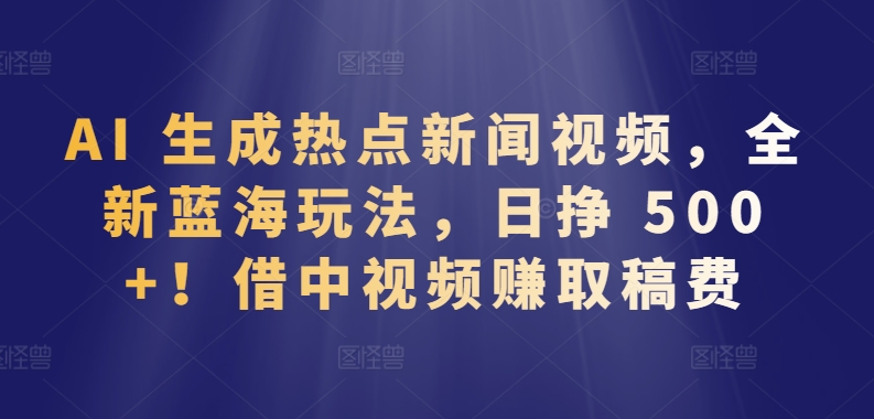 AI 生成热点新闻视频，全新蓝海玩法，日挣 500+!借中视频赚取稿费【揭秘】-圆梦资源网