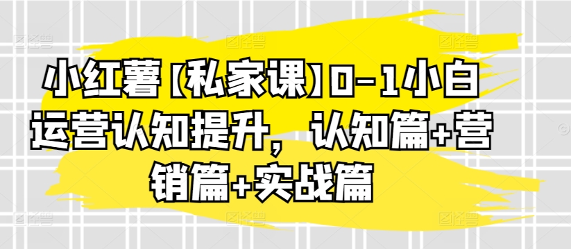 小红薯【私家课】0-1小白运营认知提升，认知篇+营销篇+实战篇-圆梦资源网