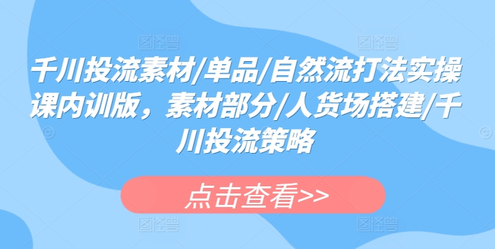 千川投流素材/单品/自然流打法实操课内训版，素材部分/人货场搭建/千川投流策略-圆梦资源网