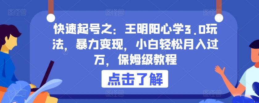 快速起号之：王明阳心学3.0玩法，暴力变现，小白轻松月入过万，保姆级教程【揭秘】-圆梦资源网