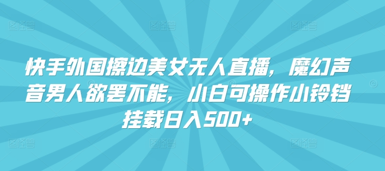 快手外国擦边美女无人直播，魔幻声音男人欲罢不能，小白可操作小铃铛挂载日入500+【揭秘】-圆梦资源网