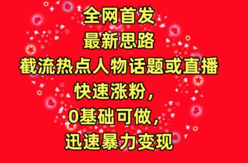 全网首发，截流热点人物话题或直播，快速涨粉，0基础可做，迅速暴力变现【揭秘】-圆梦资源网