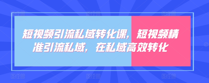 短视频引流私域转化课，短视频精准引流私域，在私域高效转化-圆梦资源网