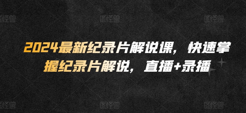 2024最新纪录片解说课，快速掌握纪录片解说，直播+录播-圆梦资源网
