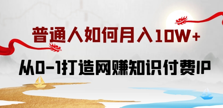 普通人如何打造知识付费IP月入10W+，从0-1打造网赚知识付费IP，小白喂饭级教程【揭秘】-圆梦资源网