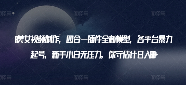 AI美女视频制作，四合一插件全新模型，各平台暴力起号，新手小白无压力，保守估计日入600+【揭秘】-圆梦资源网