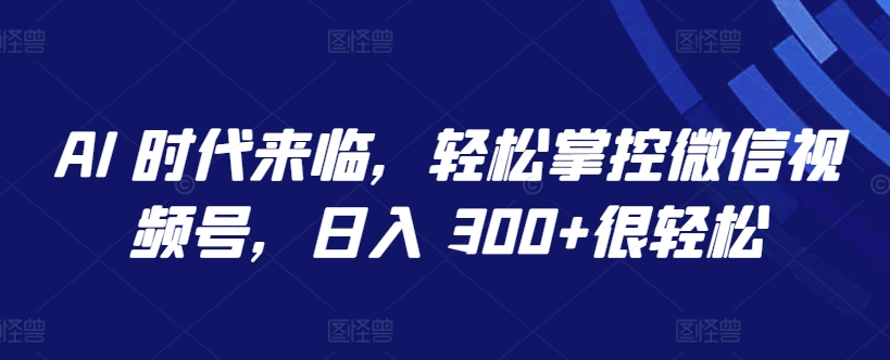 AI 时代来临，轻松掌控微信视频号，日入 300+很轻松【揭秘】-圆梦资源网