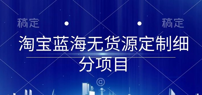 淘宝蓝海无货源定制细分项目，从0到起店实操全流程【揭秘】-圆梦资源网